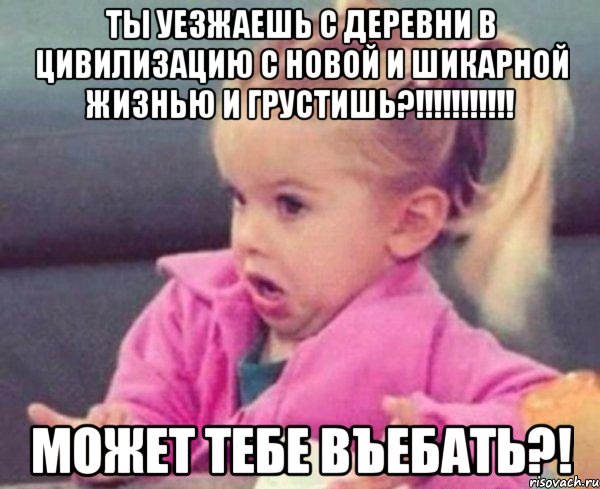 ты уезжаешь с деревни в цивилизацию с новой и шикарной жизнью и грустишь?!!! может тебе въебать?!, Мем  Ты говоришь (девочка возмущается)