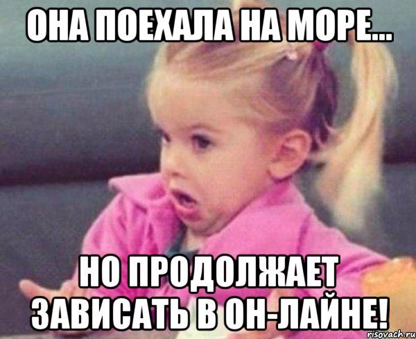 она поехала на море... но продолжает зависать в он-лайне!, Мем  Ты говоришь (девочка возмущается)