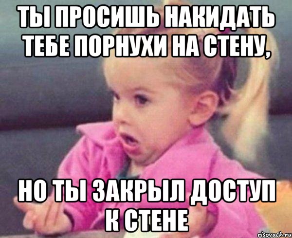 ты просишь накидать тебе порнухи на стену, но ты закрыл доступ к стене, Мем  Ты говоришь (девочка возмущается)