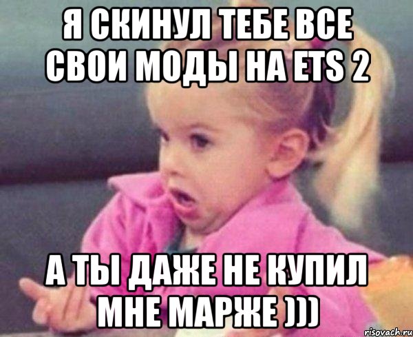 я скинул тебе все свои моды на ets 2 а ты даже не купил мне марже ))), Мем  Ты говоришь (девочка возмущается)