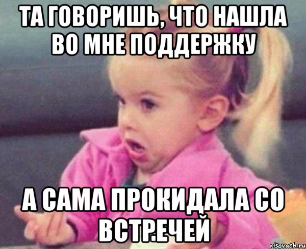 та говоришь, что нашла во мне поддержку а сама прокидала со встречей, Мем  Ты говоришь (девочка возмущается)