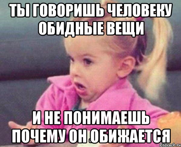 ты говоришь человеку обидные вещи и не понимаешь почему он обижается, Мем  Ты говоришь (девочка возмущается)