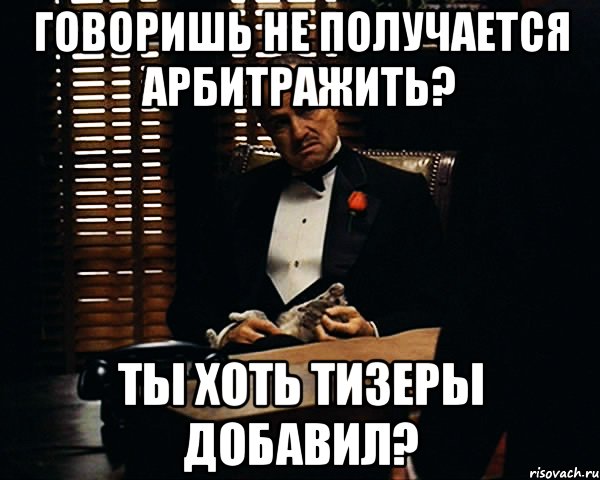 говоришь не получается арбитражить? ты хоть тизеры добавил?, Мем Дон Вито Корлеоне