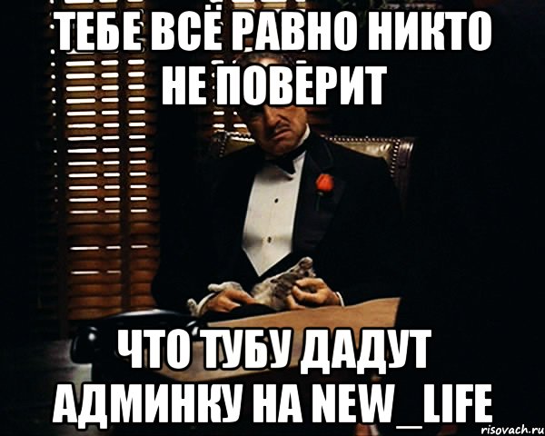 Никому не равен. Тебе всё равно никто не поверит. Тебе всё равно никто не поверит Мем. Дайте админку. Не поверит.