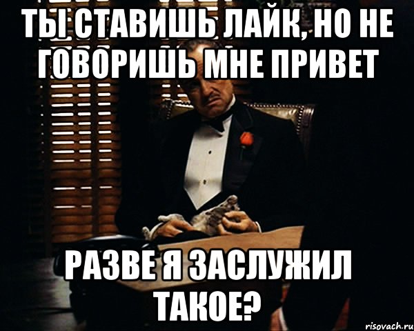 ты ставишь лайк, но не говоришь мне привет разве я заслужил такое?, Мем Дон Вито Корлеоне