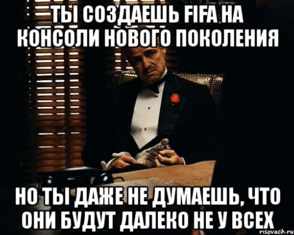 ты создаешь fifa на консоли нового поколения но ты даже не думаешь, что они будут далеко не у всех, Мем Дон Вито Корлеоне