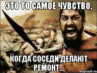 это то самое чувство, когда соседи делают ремонт...