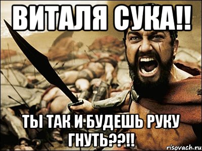 виталя сука!! ты так и будешь руку гнуть??!!, Мем Это Спарта