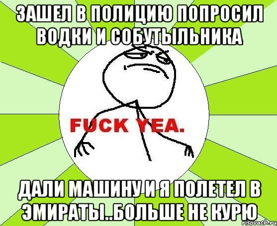 зашел в полицию попросил водки и собутыльника дали машину и я полетел в эмираты..больше не курю, Мем фак е