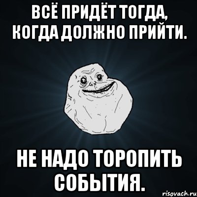 N прийти. Всё придёт тогда когда должно. Всё придёт тогда когда должно прийти не надо торопить. Не надо торопить события. Всë придёт тогда, когда должно прийти....