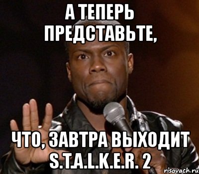 а теперь представьте, что, завтра выходит s.t.a.l.k.e.r. 2