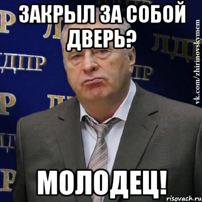 Говори закрой. Закрывай за тобой дверь. Спасибо за внимание Жириновский. Закрывайте за собой дверь. Закрой за собой дверь.