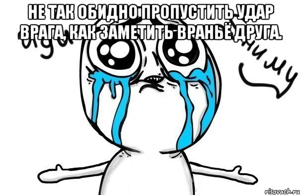 не так обидно пропустить удар врага, как заметить враньё друга. , Мем Иди обниму