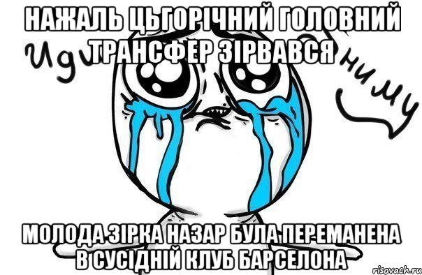 нажаль цьгорічний головний трансфер зірвався молода зірка назар була переманена в сусідній клуб барселона, Мем Иди обниму