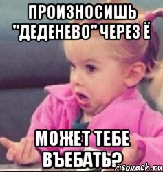 произносишь "деденево" через ё может тебе въебать?, Мем   Девочка возмущается