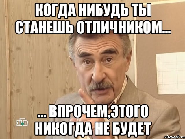 когда нибудь ты станешь отличником... ... впрочем,этого никогда не будет, Мем Каневский (Но это уже совсем другая история)