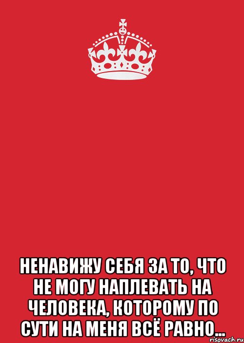  ненавижу себя за то, что не могу наплевать на человека, которому по сути на меня всё равно...