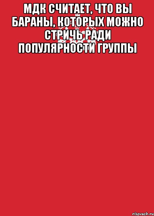 мдк считает, что вы бараны, которых можно стричь ради популярности группы 