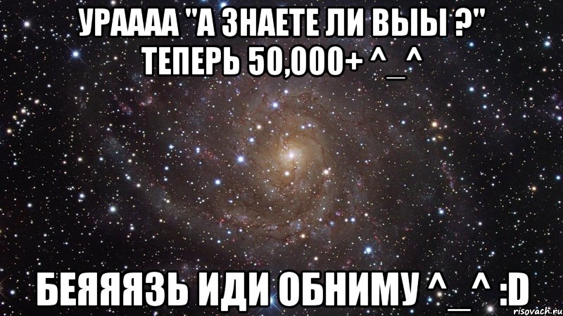 ураааа "а знаете ли выы ?" теперь 50,000+ ^_^ беяяязь иди обниму ^_^ :d, Мем  Космос (офигенно)