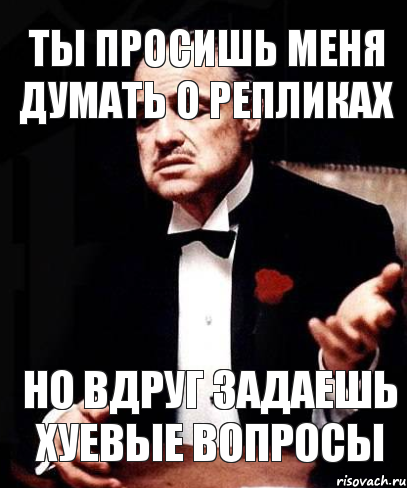 ты просишь меня думать о репликах но вдруг задаешь хуевые вопросы, Мем ты делаешь это без уважения