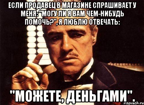 Спроси ли. Я могу вам помочь. Я могу чем то помочь. Вам что то подсказать. Вам чем-нибудь помочь.