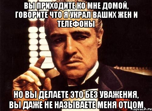 вы приходите ко мне домой, говорите что я украл ваших жен и телефоны но вы делаете это без уважения, вы даже не называете меня отцом, Мем крестный отец