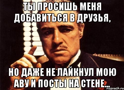 ты просишь меня добавиться в друзья, но даже не лайкнул мою аву и посты на стене..., Мем крестный отец