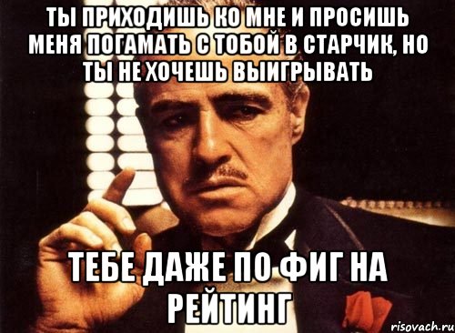 ты приходишь ко мне и просишь меня погамать с тобой в старчик, но ты не хочешь выигрывать тебе даже по фиг на рейтинг, Мем крестный отец