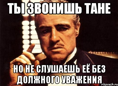 ты звонишь тане но не слушаешь её без должного уважения, Мем крестный отец