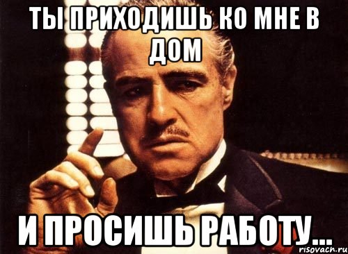 ты приходишь ко мне в дом и просишь работу..., Мем крестный отец