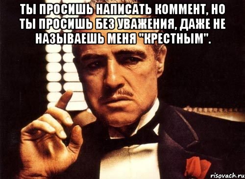 ты просишь написать коммент, но ты просишь без уважения, даже не называешь меня "крестным". , Мем крестный отец