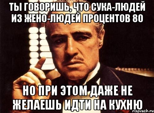 ты говоришь, что сука-людей из жено-людей процентов 80 но при этом даже не желаешь идти на кухню, Мем крестный отец