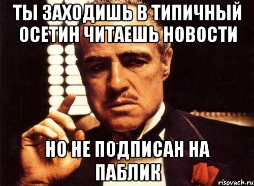 ты заходишь в типичный осетин читаешь новости но не подписан на паблик, Мем крестный отец