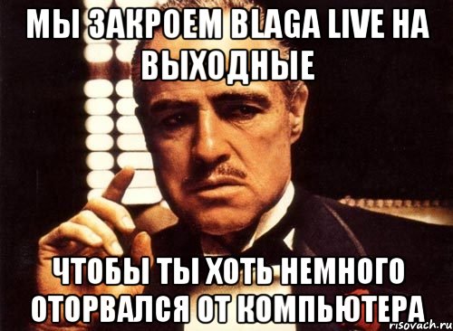 мы закроем blaga live на выходные чтобы ты хоть немного оторвался от компьютера, Мем крестный отец