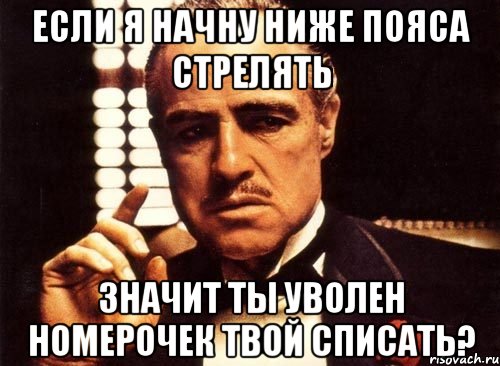 если я начну ниже пояса стрелять значит ты уволен номерочек твой списать?, Мем крестный отец