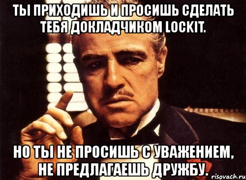 ты приходишь и просишь сделать тебя докладчиком lockit. но ты не просишь с уважением, не предлагаешь дружбу., Мем крестный отец