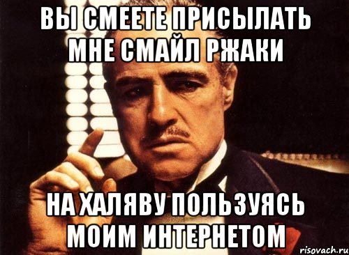 вы смеете присылать мне смайл ржаки на халяву пользуясь моим интернетом, Мем крестный отец