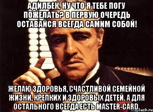 адилбек, ну что я тебе погу пожелать? в первую очередь оставайся всегда самим собой! желаю здоровья, счастливой семейной жизни, крепких и здоровых детей. а для остального всегда есть master-card., Мем крестный отец