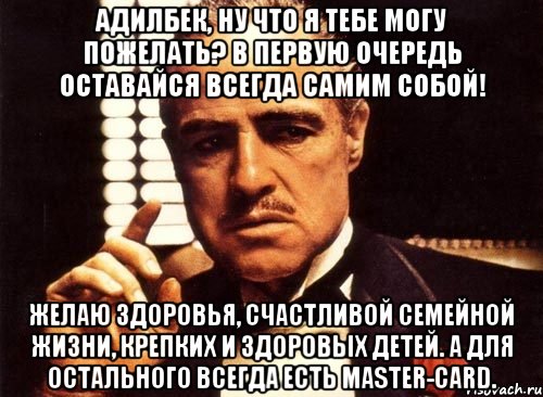 адилбек, ну что я тебе могу пожелать? в первую очередь оставайся всегда самим собой! желаю здоровья, счастливой семейной жизни, крепких и здоровых детей. а для остального всегда есть master-card., Мем крестный отец