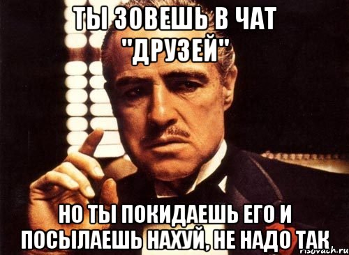 ты зовешь в чат "друзей" но ты покидаешь его и посылаешь нахуй, не надо так, Мем крестный отец