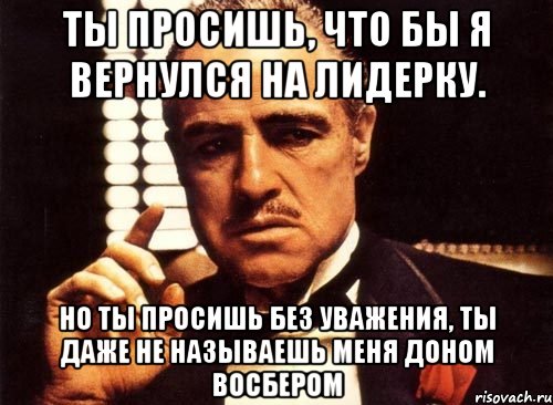 ты просишь, что бы я вернулся на лидерку. но ты просишь без уважения, ты даже не называешь меня доном восбером, Мем крестный отец