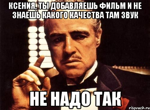 ксения, ты добавляешь фильм и не знаешь какого качества там звук не надо так, Мем крестный отец