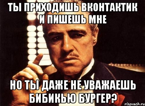 ты приходишь вконтактик и пишешь мне но ты даже не уважаешь бибикью бургер?, Мем крестный отец