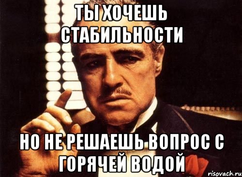 ты хочешь стабильности но не решаешь вопрос с горячей водой, Мем крестный отец