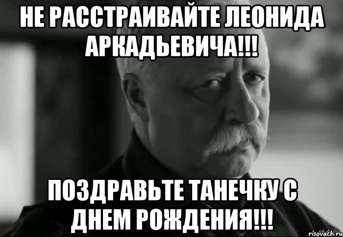 не расстраивайте леонида аркадьевича!!! поздравьте танечку с днем рождения!!!, Мем Не расстраивай Леонида Аркадьевича