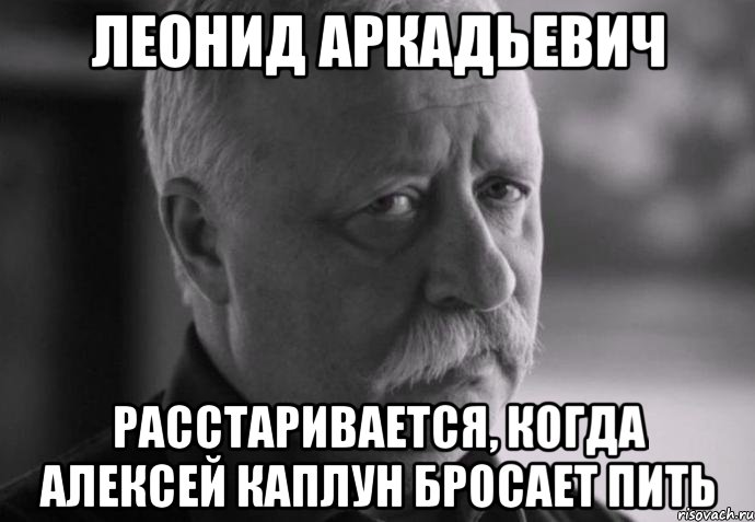 леонид аркадьевич расстаривается, когда алексей каплун бросает пить, Мем Не расстраивай Леонида Аркадьевича