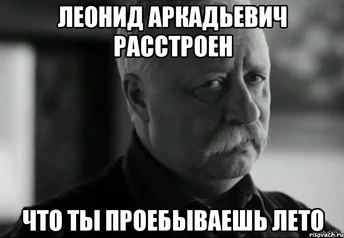 леонид аркадьевич расстроен что ты проебываешь лето, Мем Не расстраивай Леонида Аркадьевича