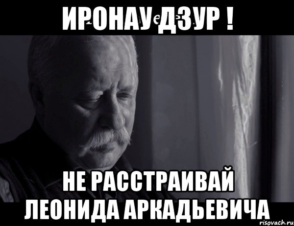 иронау дзур ! не расстраивай леонида аркадьевича, Мем Не расстраивай Леонида Аркадьевича