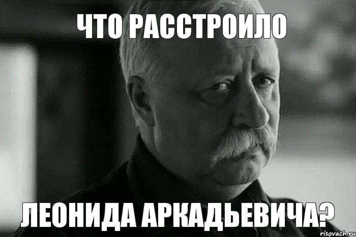 ЧТО РАССТРОИЛО ЛЕОНИДА АРКАДЬЕВИЧА?, Мем Не расстраивай Леонида Аркадьевича