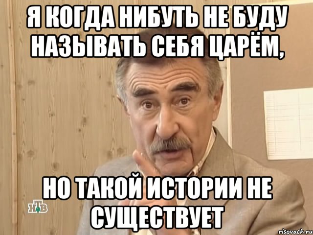 я когда нибуть не буду называть себя царём, но такой истории не существует, Мем Каневский (Но это уже совсем другая история)